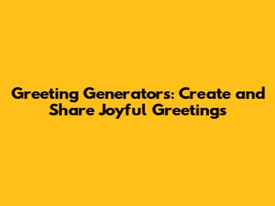 Greeting Generators: Create and Share Joyful Greetings