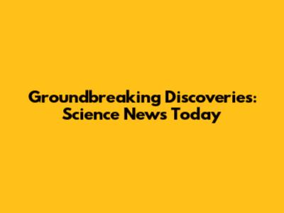 Groundbreaking Discoveries: Science News Today