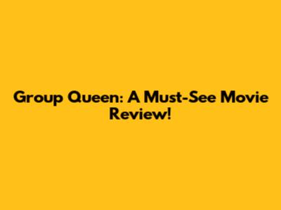 Group Queen: A Must-See Movie Review!
