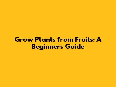 Grow Plants from Fruits: A Beginner's Guide