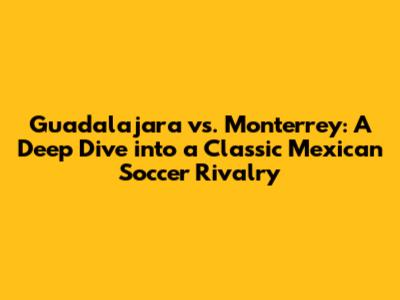 Guadalajara vs. Monterrey: A Deep Dive into a Classic Mexican Soccer Rivalry