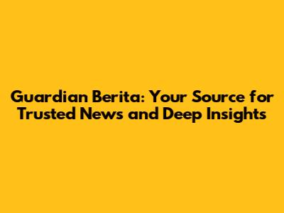 Guardian Berita: Your Source for Trusted News and Deep Insights