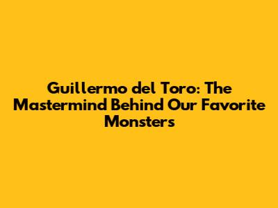 Guillermo del Toro: The Mastermind Behind Our Favorite Monsters