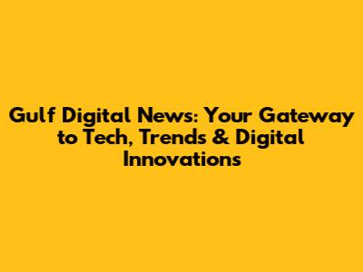 Gulf Digital News: Your Gateway to Tech, Trends & Digital Innovations