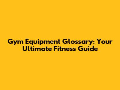 Gym Equipment Glossary: Your Ultimate Fitness Guide