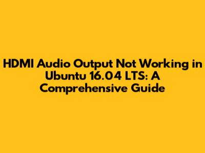 HDMI Audio Output Not Working in Ubuntu 16.04 LTS: A Comprehensive Guide