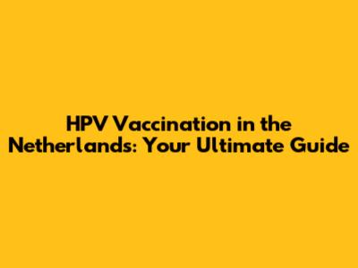 HPV Vaccination in the Netherlands: Your Ultimate Guide