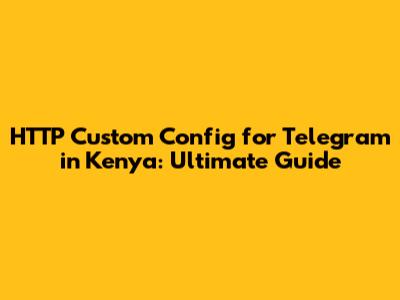 HTTP Custom Config for Telegram in Kenya: Ultimate Guide
