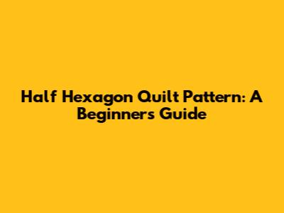 Half Hexagon Quilt Pattern: A Beginner's Guide