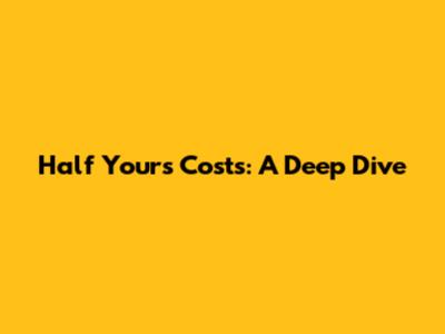 Half Yours' Costs: A Deep Dive