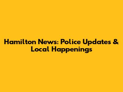 Hamilton News: Police Updates & Local Happenings