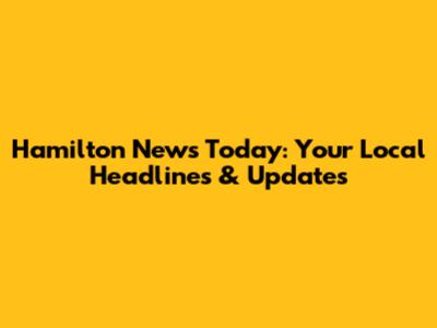 Hamilton News Today: Your Local Headlines & Updates