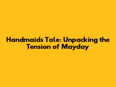 Handmaid's Tale: Unpacking the Tension of 'Mayday'