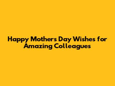 Happy Mother's Day Wishes for Amazing Colleagues