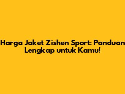 Harga Jaket Zishen Sport: Panduan Lengkap untuk Kamu!