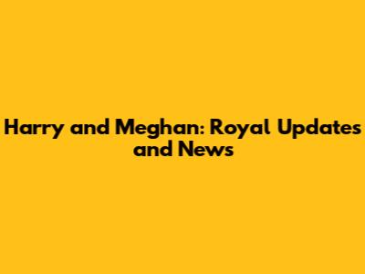 Harry and Meghan: Royal Updates and News