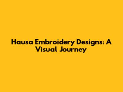 Hausa Embroidery Designs: A Visual Journey