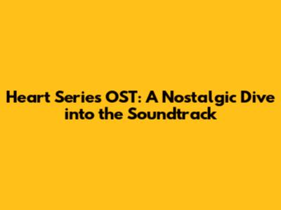 Heart Series OST: A Nostalgic Dive into the Soundtrack