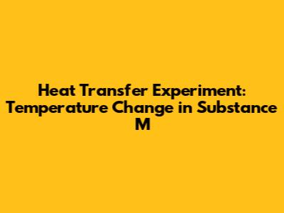 Heat Transfer Experiment: Temperature Change in Substance M