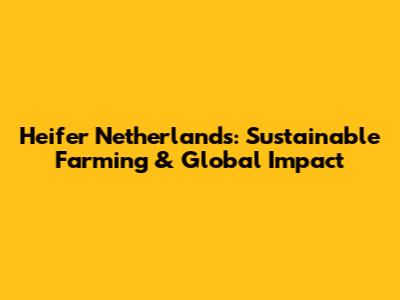 Heifer Netherlands: Sustainable Farming & Global Impact