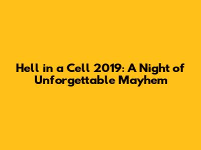 Hell in a Cell 2019: A Night of Unforgettable Mayhem