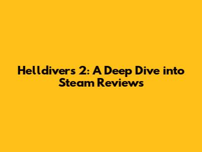 Helldivers 2: A Deep Dive into Steam Reviews
