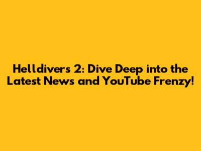 Helldivers 2: Dive Deep into the Latest News and YouTube Frenzy!