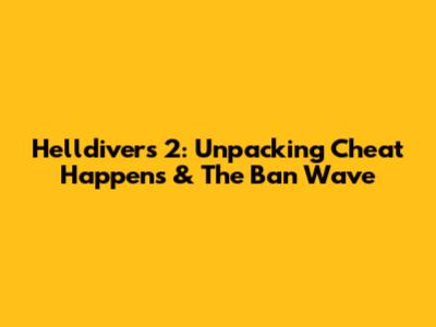 Helldivers 2: Unpacking Cheat Happens & The Ban Wave