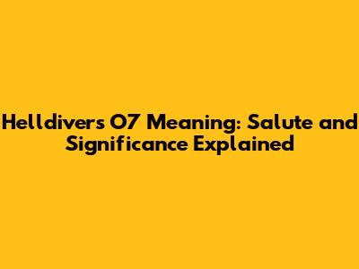 Helldivers O7 Meaning: Salute and Significance Explained