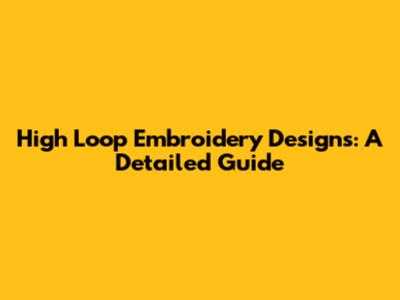 High Loop Embroidery Designs: A Detailed Guide