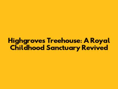 Highgrove's Treehouse: A Royal Childhood Sanctuary Revived