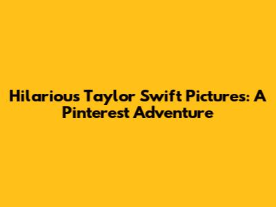 Hilarious Taylor Swift Pictures: A Pinterest Adventure