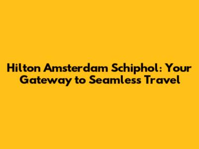 Hilton Amsterdam Schiphol: Your Gateway to Seamless Travel