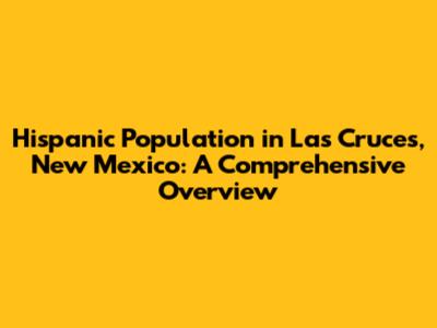 Hispanic Population in Las Cruces, New Mexico: A Comprehensive Overview