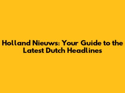 Holland Nieuws: Your Guide to the Latest Dutch Headlines