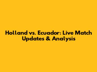 Holland vs. Ecuador: Live Match Updates & Analysis