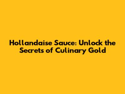 Hollandaise Sauce: Unlock the Secrets of Culinary Gold