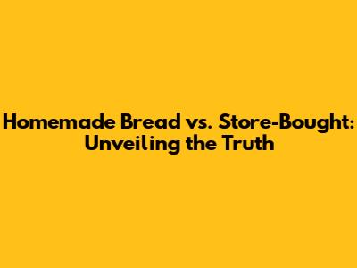 Homemade Bread vs. Store-Bought: Unveiling the Truth