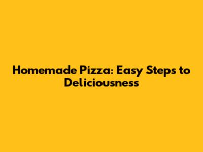 Homemade Pizza: Easy Steps to Deliciousness