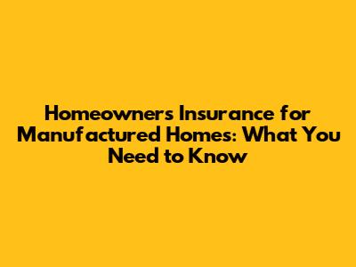 Homeowners Insurance for Manufactured Homes: What You Need to Know
