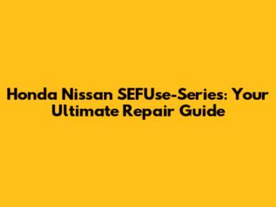 Honda Nissan SEFUse-Series: Your Ultimate Repair Guide