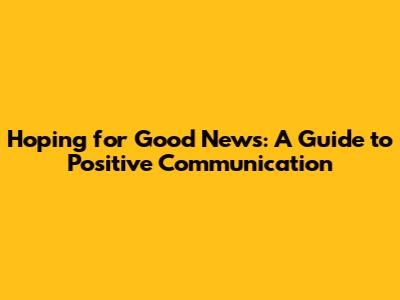 Hoping for Good News: A Guide to Positive Communication