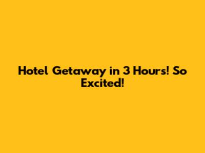 Hotel Getaway in 3 Hours! So Excited!