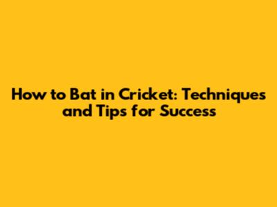How to Bat in Cricket: Techniques and Tips for Success