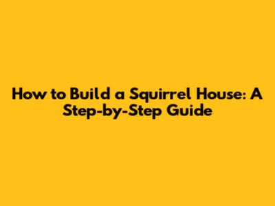 How to Build a Squirrel House: A Step-by-Step Guide