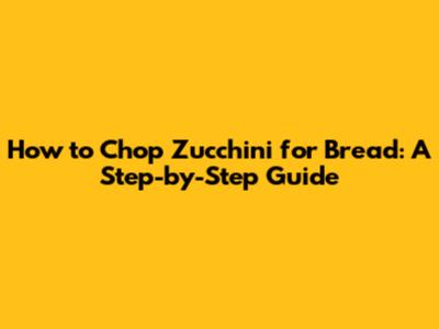 How to Chop Zucchini for Bread: A Step-by-Step Guide