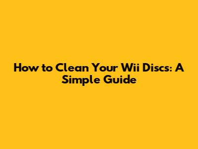 How to Clean Your Wii Discs: A Simple Guide