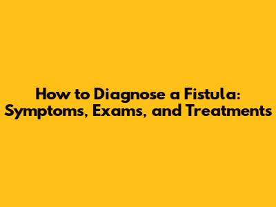 How to Diagnose a Fistula: Symptoms, Exams, and Treatments