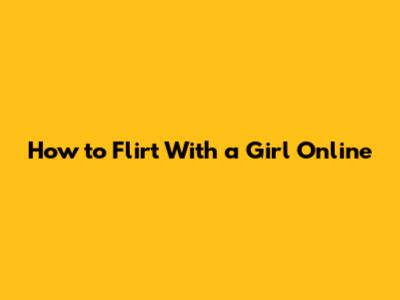 How to Flirt With a Girl Online