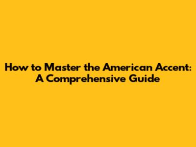 How to Master the American Accent: A Comprehensive Guide